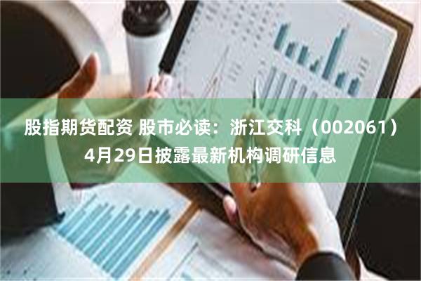 股指期货配资 股市必读：浙江交科（002061）4月29日披露最新机构调研信息