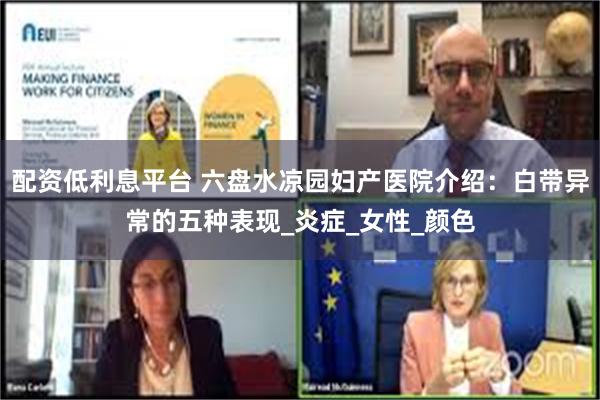 配资低利息平台 六盘水凉园妇产医院介绍：白带异常的五种表现_炎症_女性_颜色