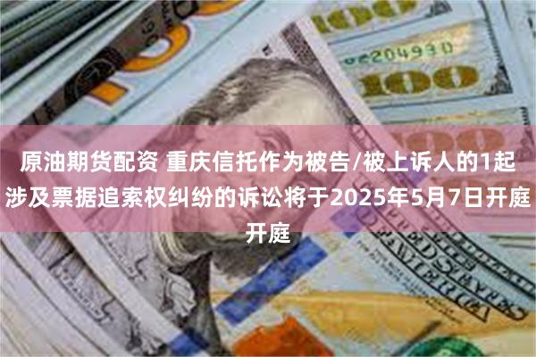 原油期货配资 重庆信托作为被告/被上诉人的1起涉及票据追索权纠纷的诉讼将于2025年5月7日开庭