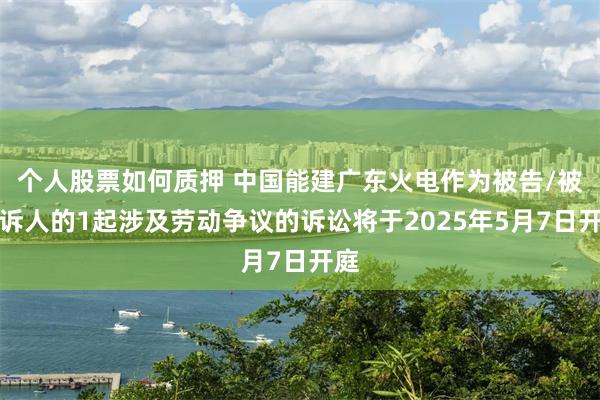 个人股票如何质押 中国能建广东火电作为被告/被上诉人的1起涉及劳动争议的诉讼将于2025年5月7日开庭