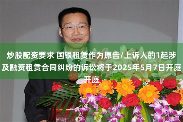 炒股配资要求 国银租赁作为原告/上诉人的1起涉及融资租赁合同纠纷的诉讼将于2025年5月7日开庭