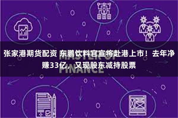 张家港期货配资 东鹏饮料官宣将赴港上市！去年净赚33亿，又现股东减持股票