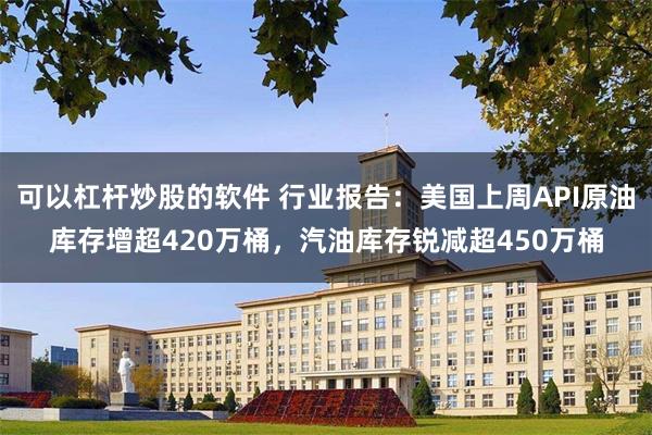 可以杠杆炒股的软件 行业报告：美国上周API原油库存增超420万桶，汽油库存锐减超450万桶