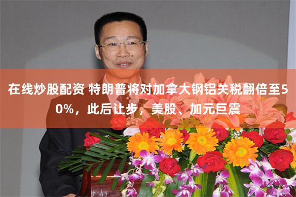 在线炒股配资 特朗普将对加拿大钢铝关税翻倍至50%，此后让步，美股、加元巨震