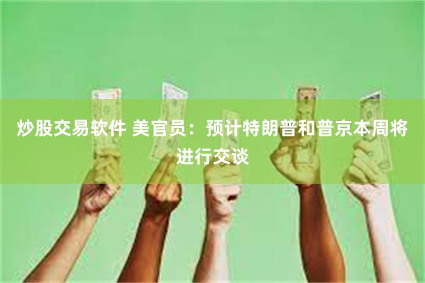 炒股交易软件 美官员：预计特朗普和普京本周将进行交谈