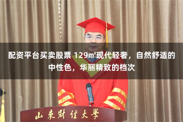 配资平台买卖股票 129㎡现代轻奢，自然舒适的中性色，华丽精致的档次