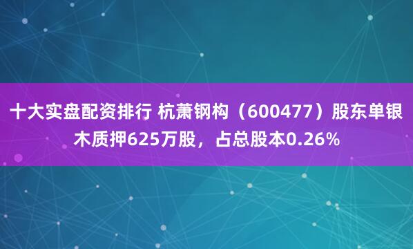 十大实盘配资排行 杭萧钢构（600477）股东单银木质押625万股，占总股本0.26%