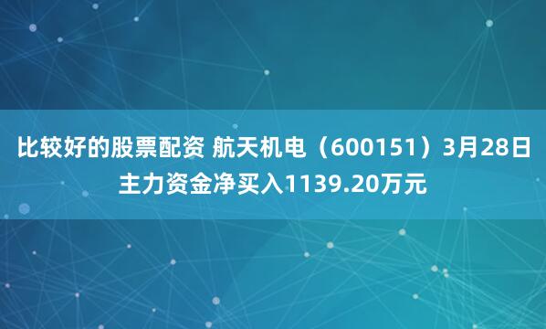 比较好的股票配资 航天机电（600151）3月28日主力资金净买入1139.20万元