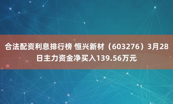合法配资利息排行榜 恒兴新材（603276）3月28日主力资金净买入139.56万元