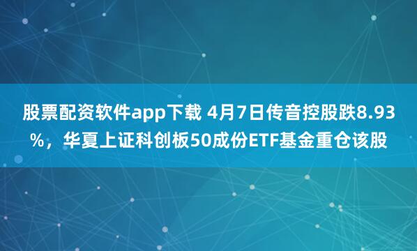 股票配资软件app下载 4月7日传音控股跌8.93%，华夏上证科创板50成份ETF基金重仓该股