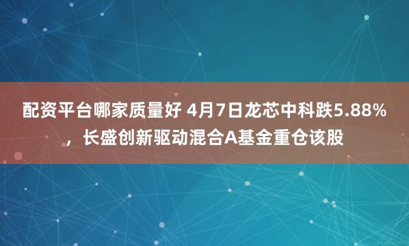 配资平台哪家质量好 4月7日龙芯中科跌5.88%，长盛创新驱动混合A基金重仓该股