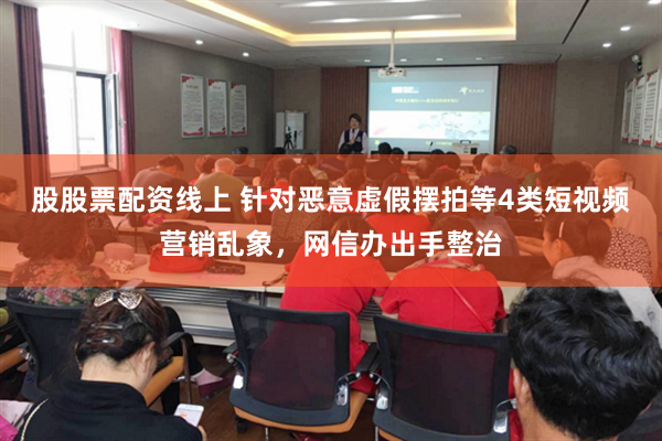 股股票配资线上 针对恶意虚假摆拍等4类短视频营销乱象，网信办出手整治