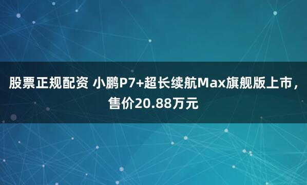 股票正规配资 小鹏P7+超长续航Max旗舰版上市，售价20.88万元