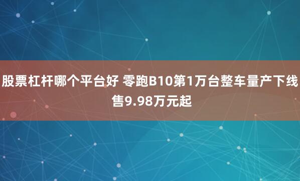股票杠杆哪个平台好 零跑B10第1万台整车量产下线 售9.98万元起