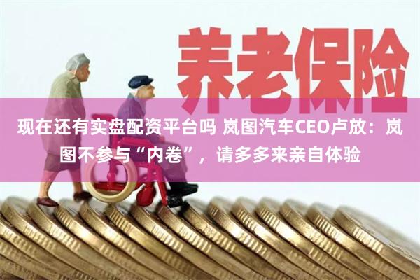 现在还有实盘配资平台吗 岚图汽车CEO卢放：岚图不参与“内卷”，请多多来亲自体验