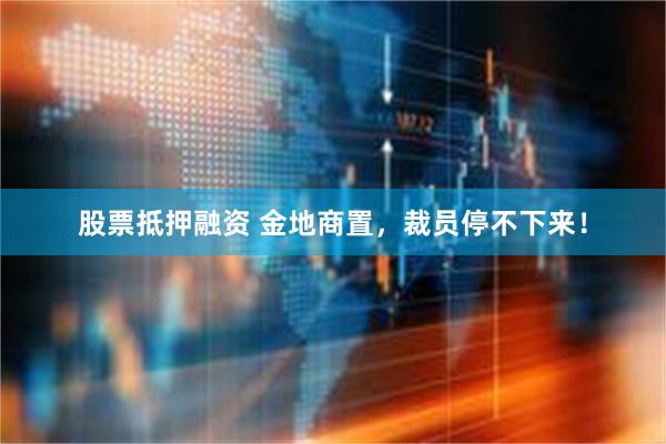 股票抵押融资 金地商置，裁员停不下来！