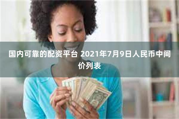 国内可靠的配资平台 2021年7月9日人民币中间价列表