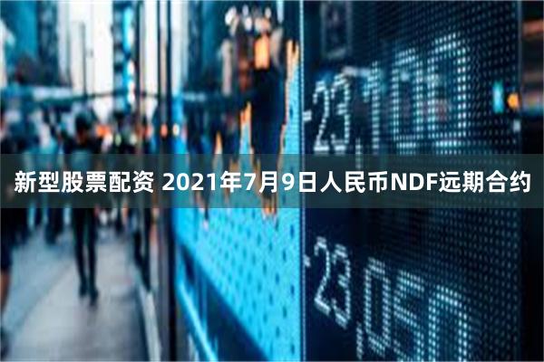 新型股票配资 2021年7月9日人民币NDF远期合约