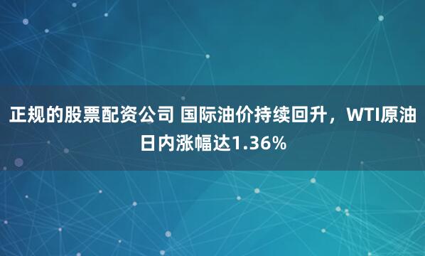 正规的股票配资公司 国际油价持续回升，WTI原油日内涨幅达1.36%
