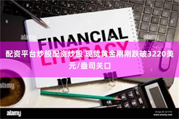 配资平台炒股配资炒股 现货黄金刚刚跌破3220美元/盎司关口