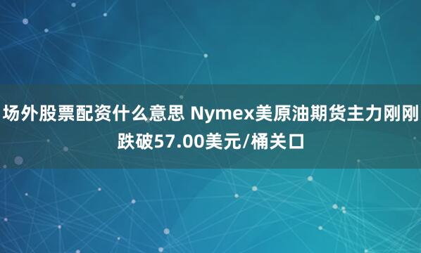 场外股票配资什么意思 Nymex美原油期货主力刚刚跌破57.00美元/桶关口