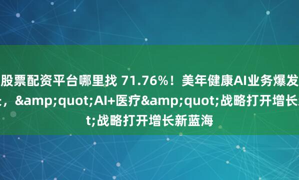 股票配资平台哪里找 71.76%！美年健康AI业务爆发式增长，&quot;AI+医疗&quot;战略打开增长新蓝海