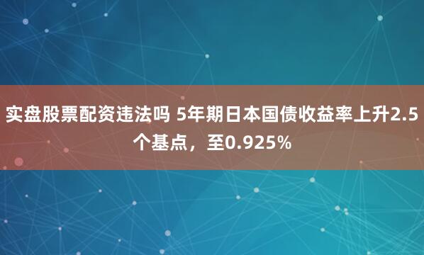 实盘股票配资违法吗 5年期日本国债收益率上升2.5个基点，至0.925%
