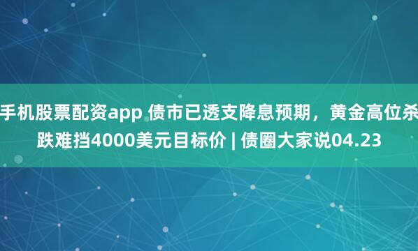 手机股票配资app 债市已透支降息预期，黄金高位杀跌难挡4000美元目标价 | 债圈大家说04.23