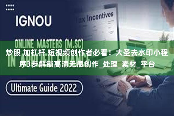 炒股 加杠杆 短视频创作者必看！大圣去水印小程序3步解锁高清无痕创作_处理_素材_平台