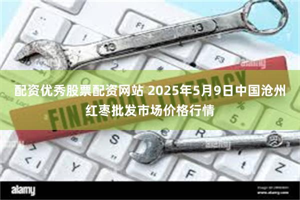 配资优秀股票配资网站 2025年5月9日中国沧州红枣批发市场价格行情