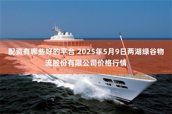 配资有哪些好的平台 2025年5月9日两湖绿谷物流股份有限公司价格行情