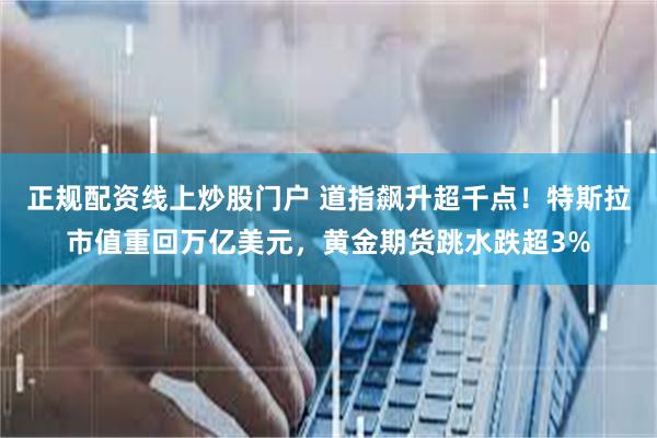 正规配资线上炒股门户 道指飙升超千点！特斯拉市值重回万亿美元，黄金期货跳水跌超3%