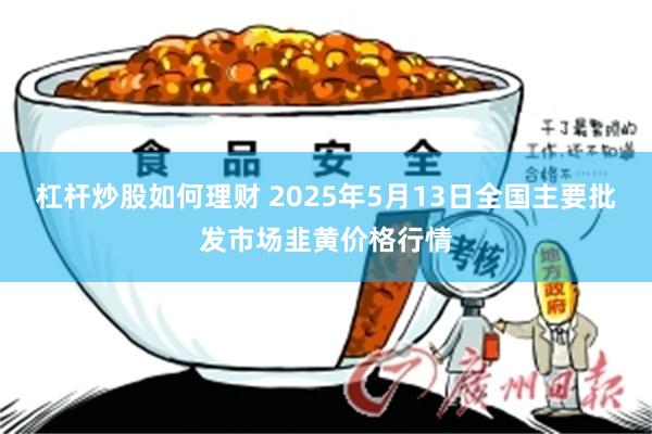 杠杆炒股如何理财 2025年5月13日全国主要批发市场韭黄价格行情