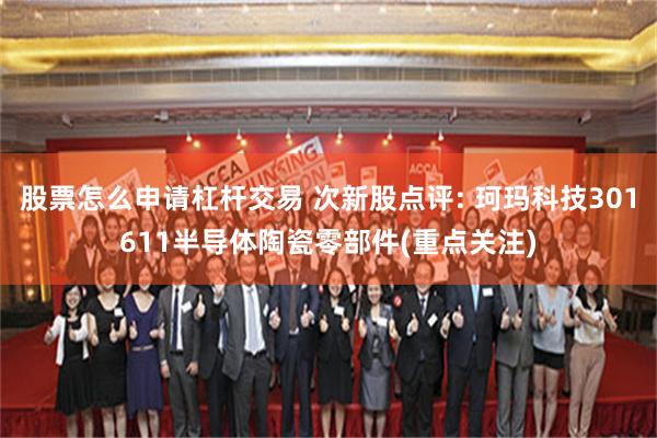 股票怎么申请杠杆交易 次新股点评: 珂玛科技301611半导体陶瓷零部件(重点关注)