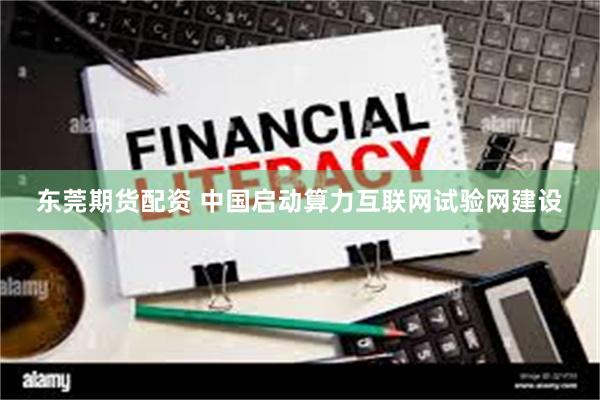 东莞期货配资 中国启动算力互联网试验网建设