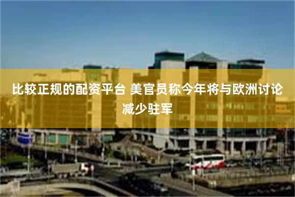 比较正规的配资平台 美官员称今年将与欧洲讨论减少驻军