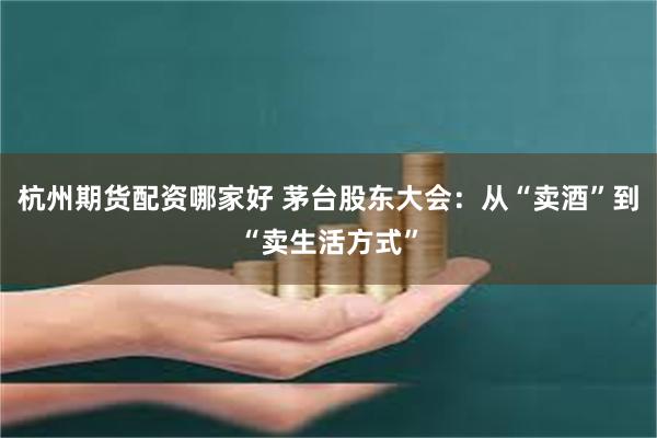 杭州期货配资哪家好 茅台股东大会：从“卖酒”到“卖生活方式”