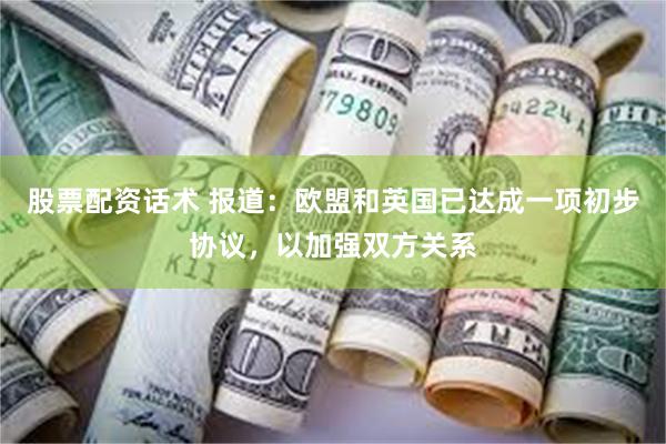 股票配资话术 报道：欧盟和英国已达成一项初步协议，以加强双方关系
