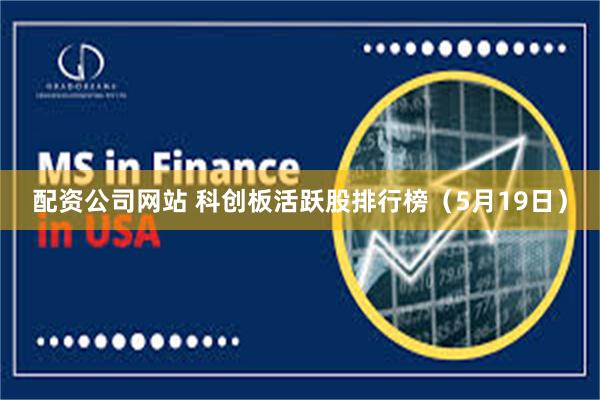 配资公司网站 科创板活跃股排行榜（5月19日）