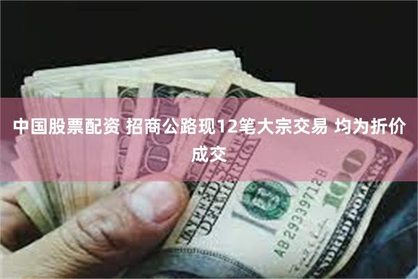 中国股票配资 招商公路现12笔大宗交易 均为折价成交