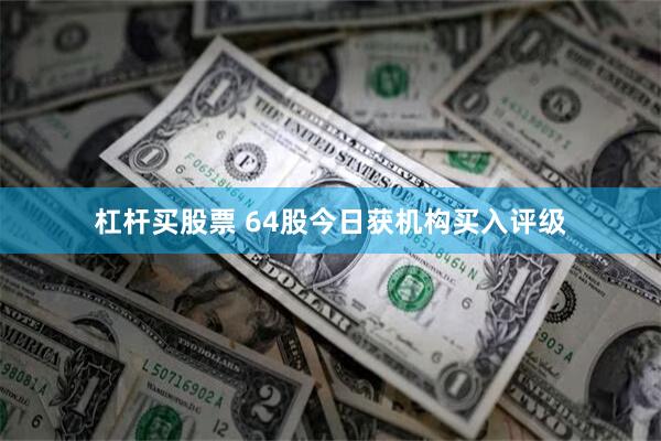 杠杆买股票 64股今日获机构买入评级