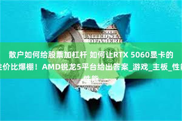 散户如何给股票加杠杆 如何让RTX 5060显卡的性价比爆棚！AMD锐龙5平台给出答案_游戏_主板_性能