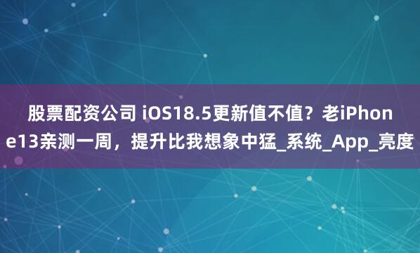 股票配资公司 iOS18.5更新值不值？老iPhone13亲测一周，提升比我想象中猛_系统_App_亮度