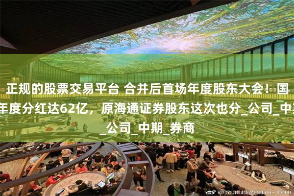 正规的股票交易平台 合并后首场年度股东大会！国泰海通年度分红达62亿，原海通证券股东这次也分_公司_中期_券商