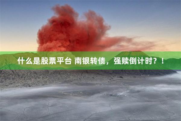 什么是股票平台 南银转债，强赎倒计时？！