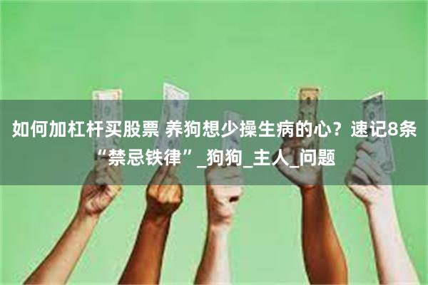 如何加杠杆买股票 养狗想少操生病的心？速记8条“禁忌铁律”_狗狗_主人_问题