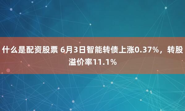什么是配资股票 6月3日智能转债上涨0.37%，转股溢价率11.1%