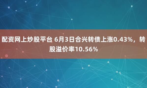 配资网上炒股平台 6月3日合兴转债上涨0.43%，转股溢价率10.56%