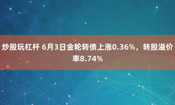 炒股玩杠杆 6月3日金轮转债上涨0.36%，转股溢价率8.74%