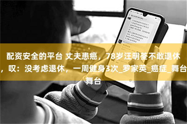 配资安全的平台 丈夫患癌，78岁汪明荃不敢退休，叹：没考虑退休，一周健身3次_罗家英_癌症_舞台